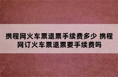 携程网火车票退票手续费多少 携程网订火车票退票要手续费吗